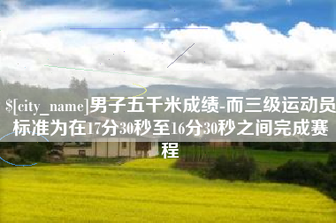 灯塔男子五千米成绩-而三级运动员标准为在17分30秒至16分30秒之间完成赛程