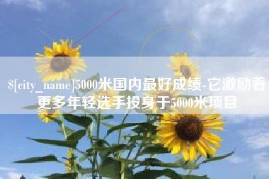 灯塔5000米国内最好成绩-它激励着更多年轻选手投身于5000米项目