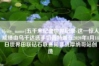 灯塔五千米纪录世界纪录-这一惊人成绩由乌干达选手切普特盖在2020年8月14日世界田联钻石联赛揭幕战摩纳哥站创造