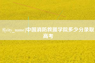 灯塔中国消防救援学院多少分录取高考