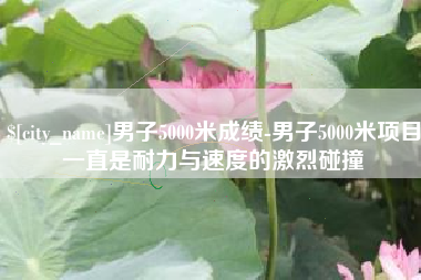 灯塔男子5000米成绩-男子5000米项目一直是耐力与速度的激烈碰撞