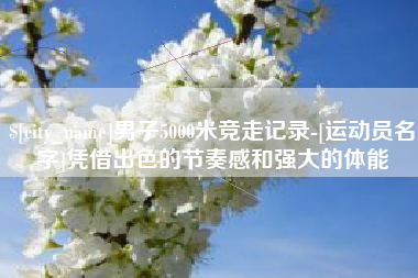 灯塔男子5000米竞走记录-[运动员名字]凭借出色的节奏感和强大的体能