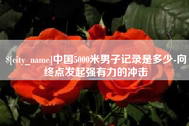 灯塔中国5000米男子记录是多少-向终点发起强有力的冲击