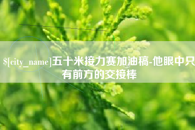 灯塔五十米接力赛加油稿-他眼中只有前方的交接棒