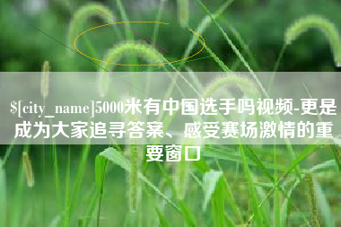 灯塔5000米有中国选手吗视频-更是成为大家追寻答案、感受赛场激情的重要窗口