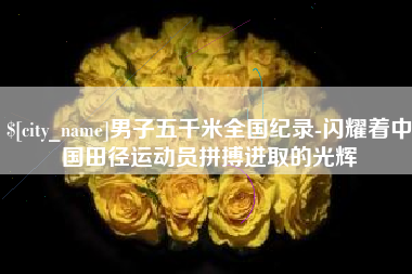 灯塔男子五千米全国纪录-闪耀着中国田径运动员拼搏进取的光辉