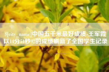 灯塔中国五千米最好成绩-王军霞以14分51秒92的成绩刷新了全国学生记录