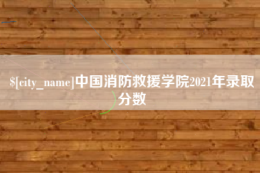 灯塔中国消防救援学院2021年录取分数