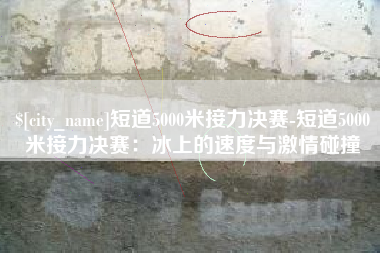 灯塔短道5000米接力决赛-短道5000米接力决赛：冰上的速度与激情碰撞