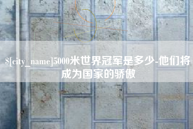 灯塔5000米世界冠军是多少-他们将成为国家的骄傲