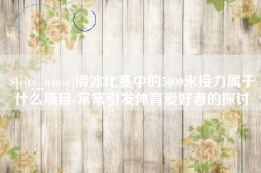 灯塔滑冰比赛中的5000米接力属于什么项目-常常引发体育爱好者的探讨