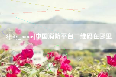 灯塔中国消防平台二维码在哪里