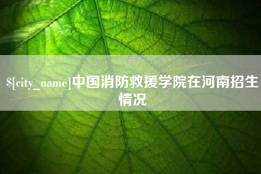 灯塔中国消防救援学院在河南招生情况