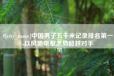 灯塔中国男子五千米记录排名第一-以风驰电掣之势超越对手