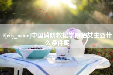 灯塔中国消防救援学院招女生要什么条件呢