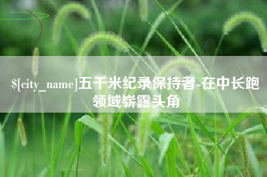 灯塔五千米纪录保持者-在中长跑领域崭露头角