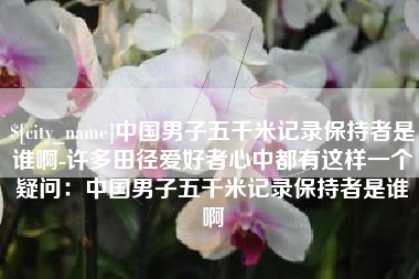 灯塔中国男子五千米记录保持者是谁啊-许多田径爱好者心中都有这样一个疑问：中国男子五千米记录保持者是谁啊