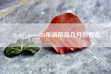 灯塔21年消防员几月份报名