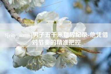 灯塔男子五千米世界纪录-他凭借对节奏的精准把控
