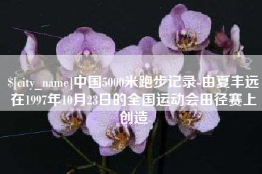 灯塔中国5000米跑步记录-由夏丰远在1997年10月23日的全国运动会田径赛上创造