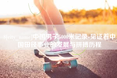 灯塔中国男子5000米记录-见证着中国田径事业的发展与拼搏历程