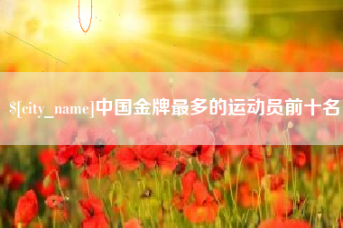 灯塔中国金牌最多的运动员前十名