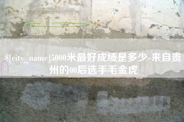 灯塔5000米最好成绩是多少-来自贵州的00后选手毛金虎