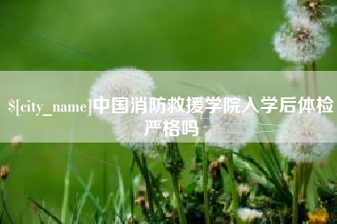灯塔中国消防救援学院入学后体检严格吗